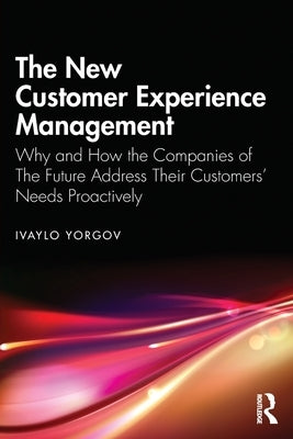 The New Customer Experience Management: Why and How the Companies of the Future Address Their Customers' Needs Proactively by Yorgov, Ivaylo