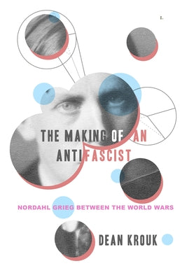 The Making of an Antifascist: Nordahl Grieg Between the World Wars by Krouk, Dean