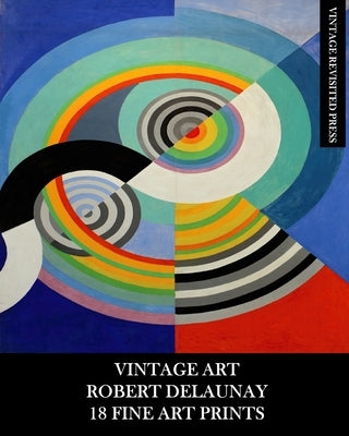 Vintage Art: Robert Delaunay: 18 Fine Art Prints: Ephemera for Framing, Home Decor, Decoupage and Junk Journals by Press, Vintage Revisited
