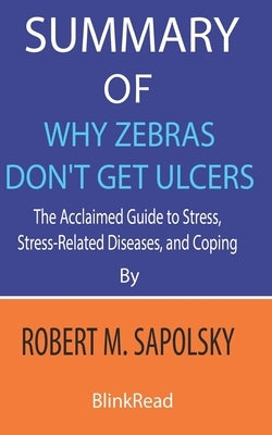 Summary of Why Zebras Don't Get Ulcers by Robert M. Sapolsky: The Acclaimed Guide to Stress, Stress-Related Diseases, and Coping by Blinkread