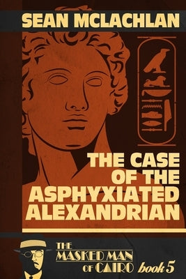 The Case of the Asphyxiated Alexandrian: The Masked Man of Cairo Book 5 by McLachlan, Sean
