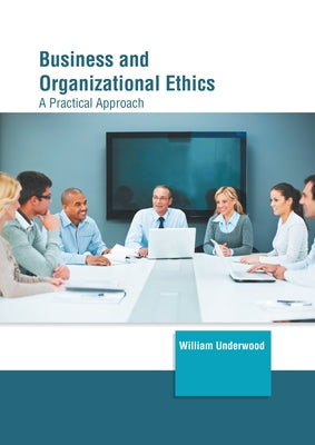 Business and Organizational Ethics: A Practical Approach by Underwood, William