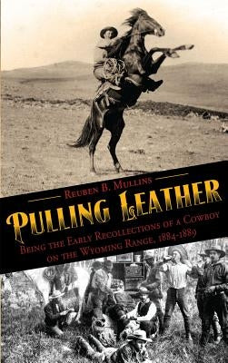 Pulling Leather: Being the Early Recollections of a Cowboy on the Wyoming Range, 1884-1889 by Mullins, Reuben B.