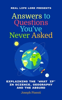 Answers to Questions You've Never Asked: Explaining the What If in Science, Geography and the Absurd by Pisenti, Joseph