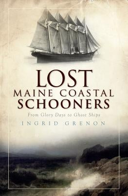 Lost Maine Coastal Schooners: From Glory Days to Ghost Ships by Grenon, Ingrid