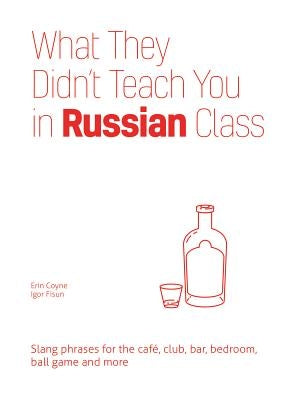 What They Didn't Teach You in Russian Class: Slang Phrases for the Cafe, Club, Bar, Bedroom, Ball Game and More by Coyne, Erin