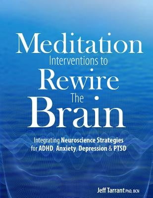 Meditation Interventions to Rewire the Brain: Integrating Neuroscience Strategies for ADHD, Anxiety, Depression & Ptsd by Tarrant, Jeff