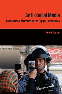 Anti-Social Media: Conventional Militaries in the Digital Battlespace by Foster, Kevin