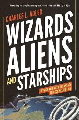 Wizards, Aliens, and Starships: Physics and Math in Fantasy and Science Fiction by Adler, Charles L.
