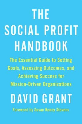 The Social Profit Handbook: The Essential Guide to Setting Goals, Assessing Outcomes, and Achieving Success for Mission-Driven Organizations by Grant, David