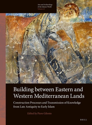 Building Between Eastern and Western Mediterranean Lands: Construction Processes and Transmission of Knowledge from Late Antiquity to Early Islam by Gilento, Piero