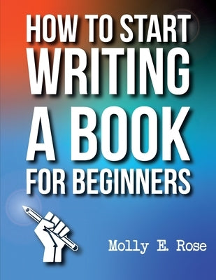 How To Start Writing A Book For Beginners by Rose, Molly Elodie