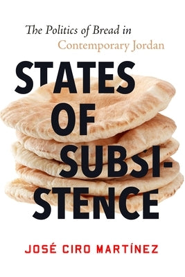 States of Subsistence: The Politics of Bread in Contemporary Jordan by Mart&#237;nez, Jos&#233; Ciro