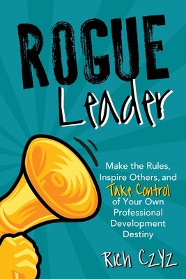 Rogue Leader: Make the Rules, Inspire Others, and Take Control of Your Own Professional Development Destiny by Czyz, Rich