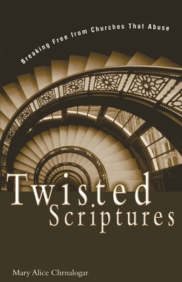 Twisted Scriptures: Breaking Free from Churches That Abuse by Chrnalogar, Mary Alice