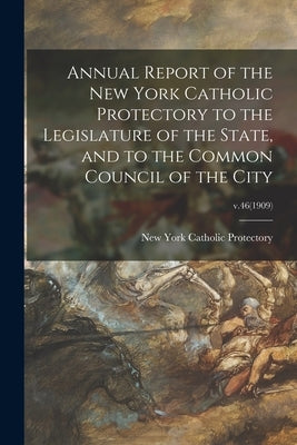 Annual Report of the New York Catholic Protectory to the Legislature of the State, and to the Common Council of the City; v.46(1909) by New York Catholic Protectory
