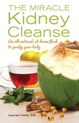 Miracle Kidney Cleanse: An All-Natural, At-Home Flush to Purify Your Body by Felts, Lauren