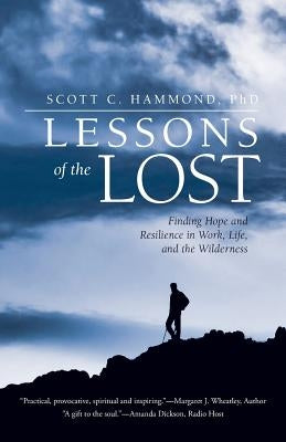 Lessons of the Lost: Finding Hope and Resilience in Work, Life, and the Wilderness by Hammond, Scott C.