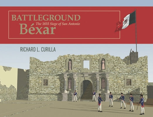 Battleground Béxar: The 1835 Siege of San Antonio by Curilla, Richard L.
