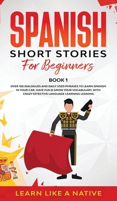 Spanish Short Stories for Beginners Book 1: Over 100 Dialogues and Daily Used Phrases to Learn Spanish in Your Car. Have Fun & Grow Your Vocabulary, w by 