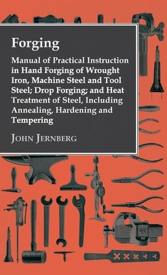 Forging - Manual of Practical Instruction in Hand Forging of Wrought Iron, Machine Steel and Tool Steel; Drop Forging; and Heat Treatment of Steel, In by Jernberg, John