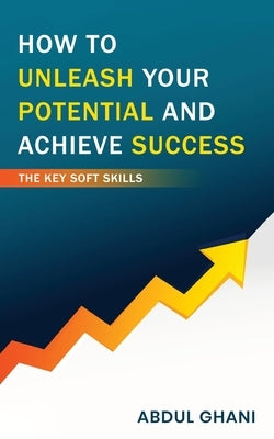 How to Unleash your Potential and Achieve Success - The Key Soft Skills by Ghani, Abdul