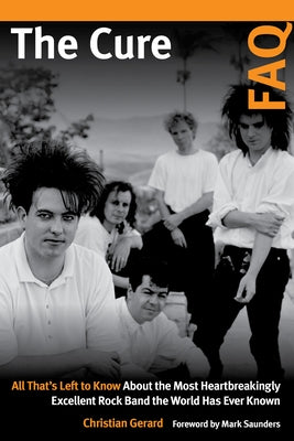 The Cure FAQ: All That's Left to Know about the Most Heartbreakingly Excellent Rock Band the World Has Ever Known by Gerard, Christian
