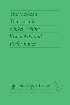 The Mexican Transpacific: Nikkei Writing, Visual Arts, and Performance by L&#243;pez-Calvo, Ignacio