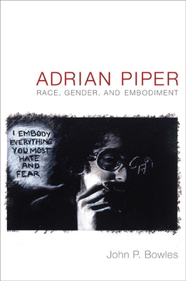 Adrian Piper: Race, Gender, and Embodiment by Bowles, John P.