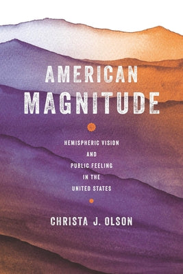 American Magnitude: Hemispheric Vision and Public Feeling in the United States by Olson, Christa J.