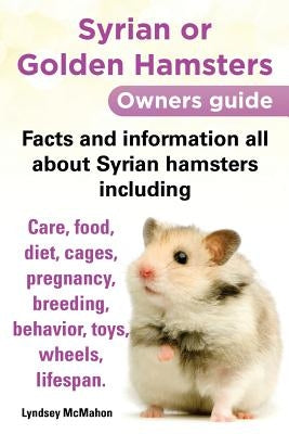 Syrian or Golden Hamsters Owners Guide Facts and Information All about Syrian Hamsters Including Care, Food, Diet, Cages, Pregnancy, Breeding, Behavio by McMahon, Lyndsey