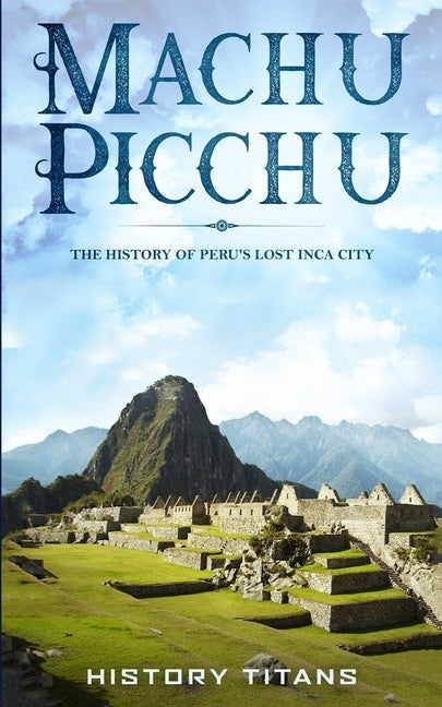 Machu Picchu: The History of Peru's Lost Inca City by Titans, History