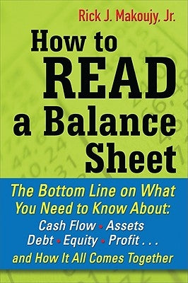 How to Read a Balance Sheet: The Bottom Line on What You Need to Know about Cash Flow, Assets, Debt, Equity, Profit...and How It All Comes Together by Makoujy, Rick