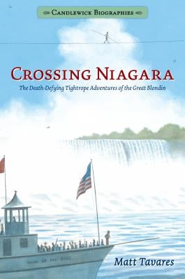 Crossing Niagara: Candlewick Biographies: The Death-Defying Tightrope Adventures of the Great Blondin by Tavares, Matt