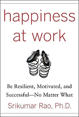 Happiness at Work: Be Resilient, Motivated, and Successful - No Matter What by Rao, Srikumar