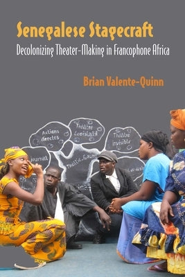 Senegalese Stagecraft: Decolonizing Theater-Making in Francophone Africa by Valente-Quinn, Brian