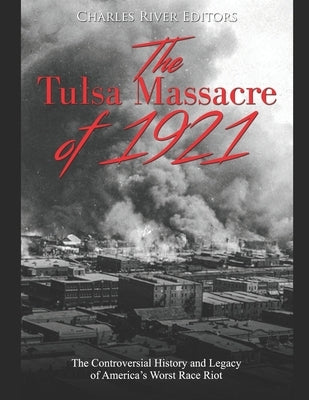 The Tulsa Massacre of 1921: The Controversial History and Legacy of America's Worst Race Riot by Charles River Editors