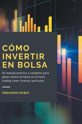 Cómo Invertir En Bolsa: Un manual práctico y completo para ganar dinero en bolsa en el forex trading como inversor particular by Rubio, Gregorio