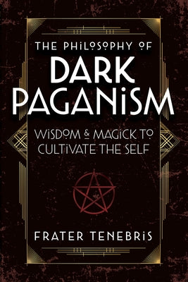 The Philosophy of Dark Paganism: Wisdom & Magick to Cultivate the Self by Tenebris, Frater