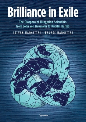 Brilliance in Exile: The Diaspora of Hungarian Scientists from John Von Neumann to Katalin Karikó by Hargittai, Istv&#225;n