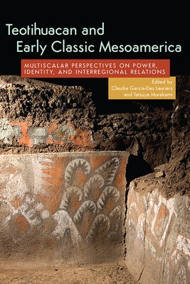 Teotihuacan and Early Classic Mesoamerica: Multiscalar Perspectives on Power, Identity, and Interregional Relations by Garc&#237;a-Des Lauriers, Claudia