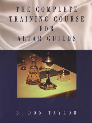 Complete Training Course for Altar Guilds by Taylor, B. Don