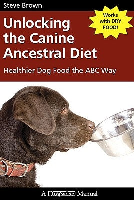 Unlocking the Canine Ancestral Diet: Healthier Dog Food the ABC Way by Brown, Steve