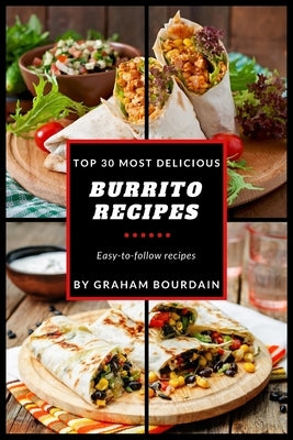 Top 30 Most Delicious Burrito Recipes: A Burrito Cookbook with Beef, Lamb, Pork, Chorizo, Chicken and Turkey - [Books on Mexican Food] - (Top 30 Most by Bourdain, Graham