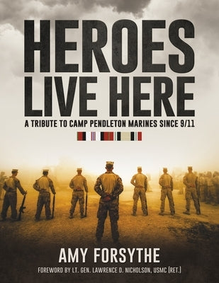 Heroes Live Here: A Tribute to Camp Pendleton Marines Since 9/11 by Forsythe, Amy