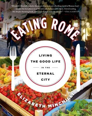 Eating Rome: Living the Good Life in the Eternal City by Minchilli, Elizabeth