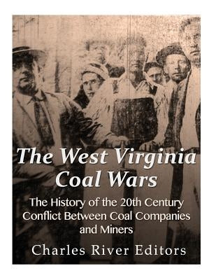 The West Virginia Coal Wars: The History of the 20th Century Conflict Between Coal Companies and Miners by Charles River Editors