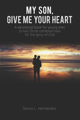 My Son, Give Me Your Heart: A devotional book for young men to live Christ-centered lives for the glory of God by Hernandez, Sonny L.