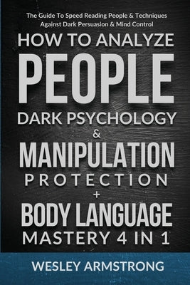 How To Analyze People, Dark Psychology & Manipulation Protection + Body Language Mastery 4 in 1: The Guide To Speed Reading People & Techniques Agains by Armstrong, Wesley