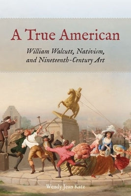A True American: William Walcutt, Nativism, and Nineteenth-Century Art by Katz, Wendy Jean